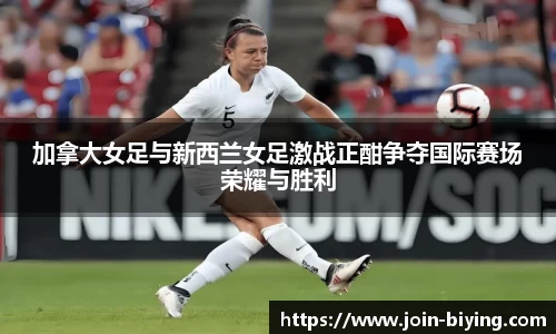 加拿大女足与新西兰女足激战正酣争夺国际赛场荣耀与胜利